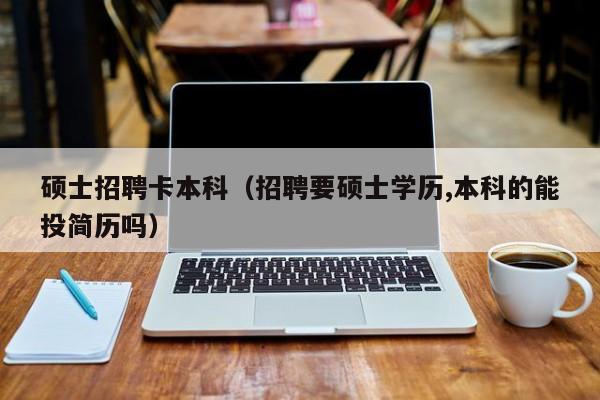 硕士招聘卡本科（招聘要硕士学历,本科的能投简历吗）-第1张图片-公办高校硕士招聘信息-最新高校硕士招聘信息-公办高校招聘条件