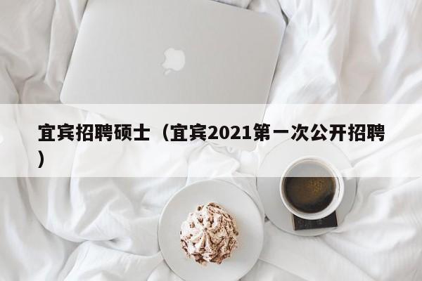 宜宾招聘硕士（宜宾2021第一次公开招聘）-第1张图片-公办高校硕士招聘信息-最新高校硕士招聘信息-公办高校招聘条件