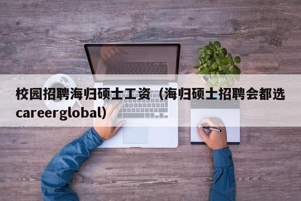 校园招聘海归硕士工资（海归硕士招聘会都选careerglobal）-第1张图片-公办高校硕士招聘信息-最新高校硕士招聘信息-公办高校招聘条件