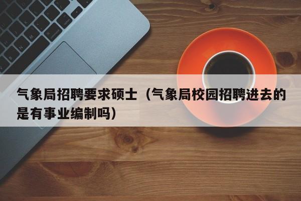 气象局招聘要求硕士（气象局校园招聘进去的是有事业编制吗）-第1张图片-公办高校硕士招聘信息-最新高校硕士招聘信息-公办高校招聘条件