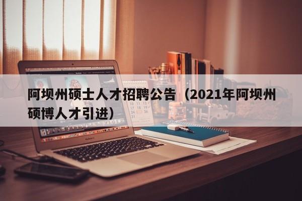 阿坝州硕士人才招聘公告（2021年阿坝州硕博人才引进）-第1张图片-公办高校硕士招聘信息-最新高校硕士招聘信息-公办高校招聘条件