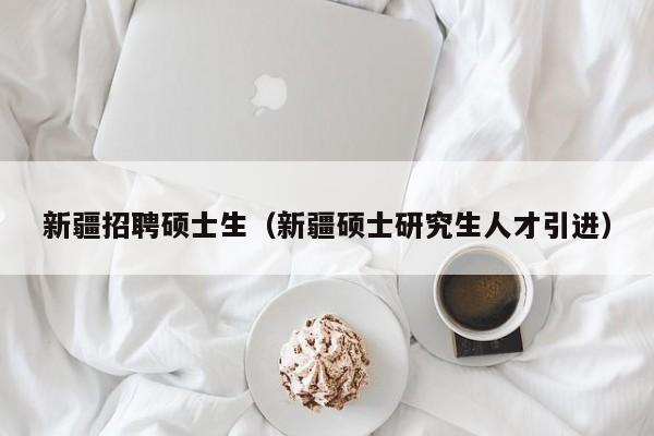 新疆招聘硕士生（新疆硕士研究生人才引进）-第1张图片-公办高校硕士招聘信息-最新高校硕士招聘信息-公办高校招聘条件