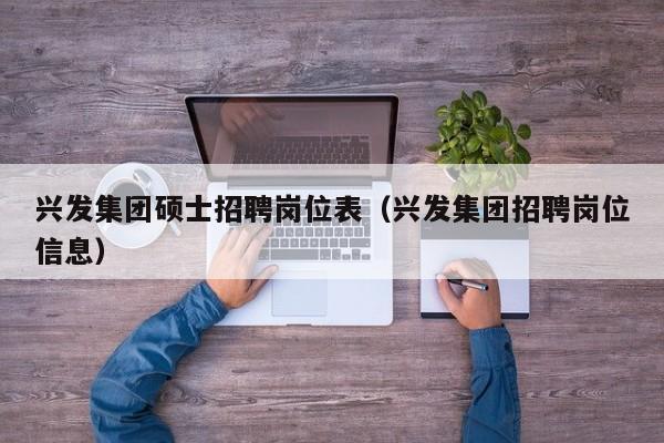 兴发集团硕士招聘岗位表（兴发集团招聘岗位信息）-第1张图片-公办高校硕士招聘信息-最新高校硕士招聘信息-公办高校招聘条件
