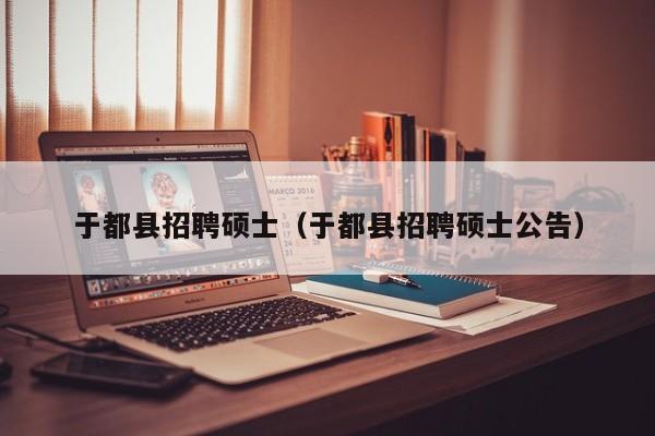 于都县招聘硕士（于都县招聘硕士公告）-第1张图片-公办高校硕士招聘信息-最新高校硕士招聘信息-公办高校招聘条件