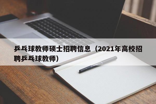 乒乓球教师硕士招聘信息（2021年高校招聘乒乓球教师）-第1张图片-公办高校硕士招聘信息-最新高校硕士招聘信息-公办高校招聘条件