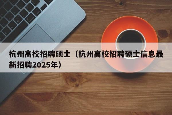 杭州高校招聘硕士（杭州高校招聘硕士信息最新招聘2025年）-第1张图片-公办高校硕士招聘信息-最新高校硕士招聘信息-公办高校招聘条件