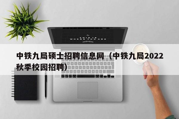 中铁九局硕士招聘信息网（中铁九局2022秋季校园招聘）-第1张图片-公办高校硕士招聘信息-最新高校硕士招聘信息-公办高校招聘条件