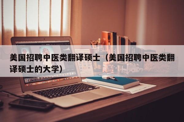 美国招聘中医类翻译硕士（美国招聘中医类翻译硕士的大学）-第1张图片-公办高校硕士招聘信息-最新高校硕士招聘信息-公办高校招聘条件