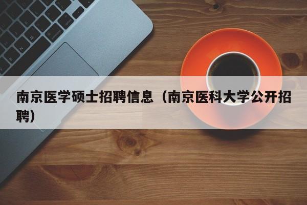 南京医学硕士招聘信息（南京医科大学公开招聘）-第1张图片-公办高校硕士招聘信息-最新高校硕士招聘信息-公办高校招聘条件
