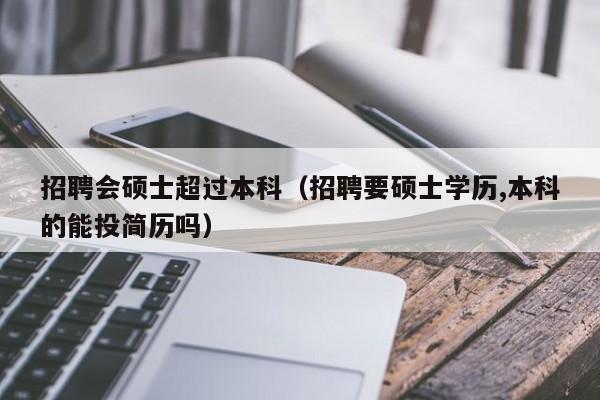 招聘会硕士超过本科（招聘要硕士学历,本科的能投简历吗）-第1张图片-公办高校硕士招聘信息-最新高校硕士招聘信息-公办高校招聘条件
