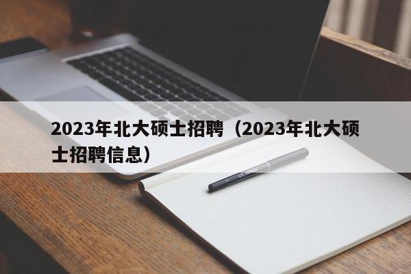 2023年北大硕士招聘（2023年北大硕士招聘信息）-第1张图片-公办高校硕士招聘信息-最新高校硕士招聘信息-公办高校招聘条件