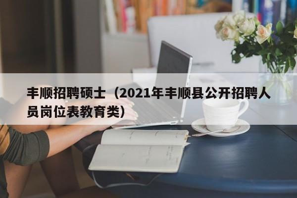 丰顺招聘硕士(2021年丰顺县公开招聘人员岗位表教育类)-第1张图片-公办高校硕士招聘信息-最新高校硕士招聘信息-公办高校招聘条件 丰顺招聘硕士(2021年丰顺县公开招聘人员岗位表教育类)-第1张图片-公办高校硕士招聘信息-最新高校硕士招聘信息-公办高校招聘条件