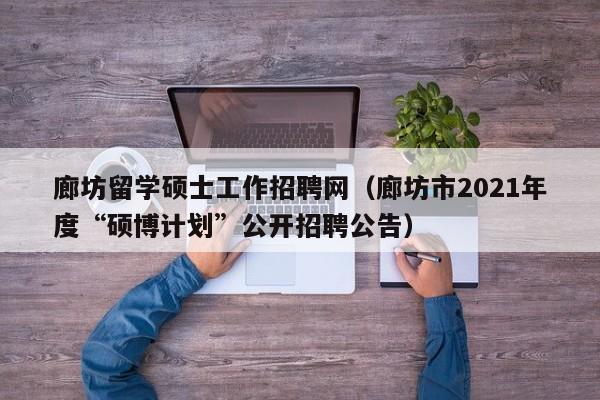 廊坊留学硕士工作招聘网（廊坊市2021年度“硕博计划”公开招聘公告）-第1张图片-公办高校硕士招聘信息-最新高校硕士招聘信息-公办高校招聘条件