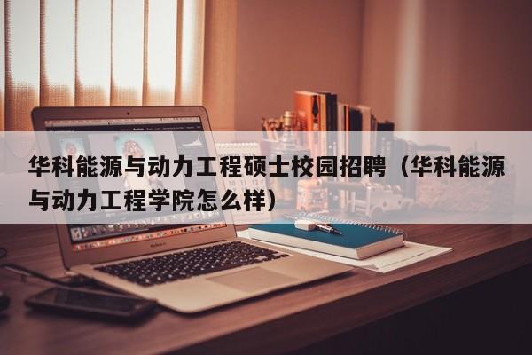 华科能源与动力工程硕士校园招聘（华科能源与动力工程学院怎么样）-第1张图片-公办高校硕士招聘信息-最新高校硕士招聘信息-公办高校招聘条件